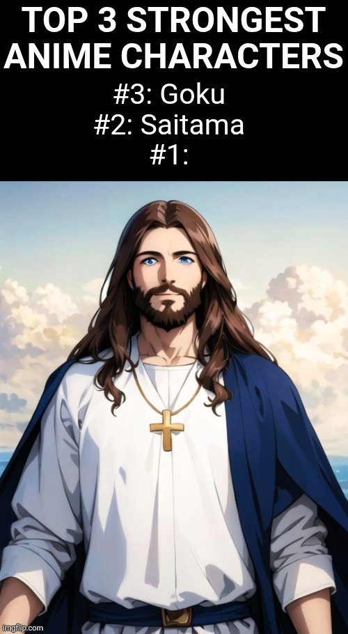 No one can beat Jesus (also if I got #3 and #2 wrong idgaf) | Top 3 strongest anime characters; #3: Goku
#2: Saitama
#1: | image tagged in anime,dragon ball,one punch man,saitama,goku,jesus | made w/ Imgflip meme maker