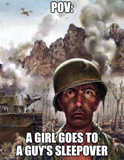 Accurate? | POV:; A girl goes to a guy's sleepover | image tagged in traumatized soldier,funne | made w/ Imgflip meme maker