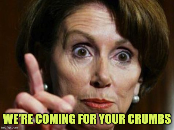 Nancy Pelosi No Spending Problem | We're coming for your crumbs | image tagged in nancy pelosi no spending problem | made w/ Imgflip meme maker