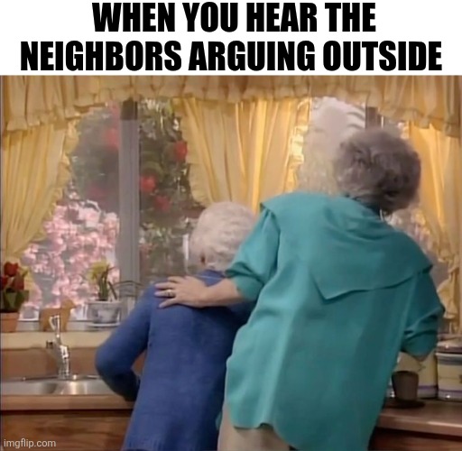 When You Hear The Neighbors Arguing Outside | When You hear the neighbors arguing outside | image tagged in chrisjoines1 | made w/ Imgflip meme maker