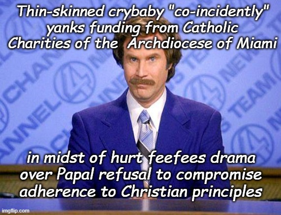 THIS JUST IN: | Thin-skinned crybaby "co-incidently"
yanks funding from Catholic
Charities of the  Archdiocese of Miami; in midst of hurt feefees drama
over Papal refusal to compromise
adherence to Christian principles | image tagged in trump,blasphemy,christianity,catholic church,pope leo,can't stop won't stop | made w/ Imgflip meme maker