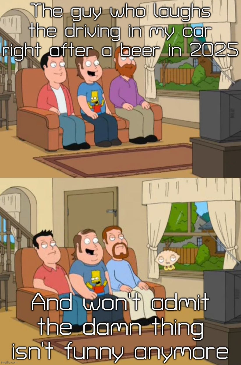 Driving in my car right after a beer isn’t funny it’s 2026 | The guy who laughs the driving in my car right after a beer in 2025; And won’t admit the damn thing isn’t funny anymore | image tagged in guy who watched the simpsons back in 1994 | made w/ Imgflip meme maker