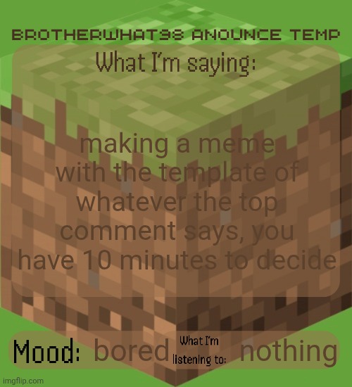 Brotherwhat98 anounce temp (made by ArabMogus) | making a meme with the template of whatever the top comment says, you have 10 minutes to decide; nothing; bored | image tagged in brotherwhat98 anounce temp made by arabmogus | made w/ Imgflip meme maker