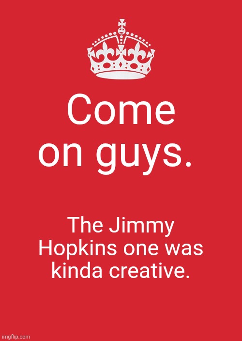 I admit, I don't know if that's actually his name. | Come on guys. The Jimmy Hopkins one was kinda creative. | image tagged in memes,keep calm and carry on red | made w/ Imgflip meme maker