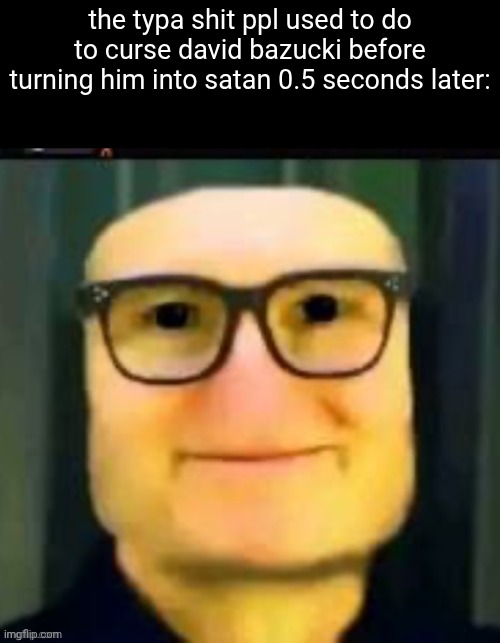David bazooka | the typa shit ppl used to do to curse david bazucki before turning him into satan 0.5 seconds later: | image tagged in david bazooka | made w/ Imgflip meme maker