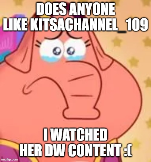 :( | Does anyone like Kitsachannel_109; i watched her DW content :( | image tagged in sad piya | made w/ Imgflip meme maker
