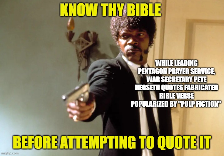 Hegseth Substitutes 'Pulp Fiction' Verse for King James Version | know thy bible; while leading pentagon prayer service, WAR SECRETARY PETE HEGSETH quotes fabricated bible verse popularized by "PULP FICTION"; before attempting to quote it | image tagged in pete hegseth,bible verse,pentagon prayer service,pulp fiction,samuel l jackson | made w/ Imgflip meme maker