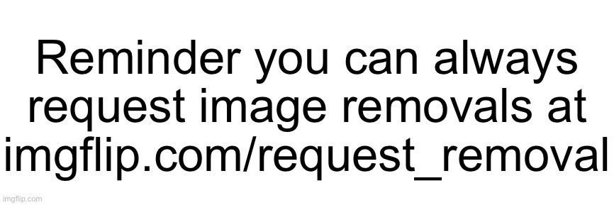 Reminder you can always request image removals at
imgflip.com/request_removal | made w/ Imgflip meme maker