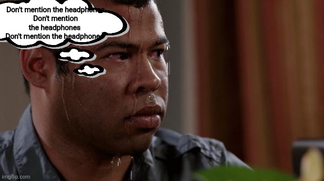 sweating bullets | Don't mention the headphones
Don't mention the headphones 
Don't mention the headphones | image tagged in sweating bullets | made w/ Imgflip meme maker