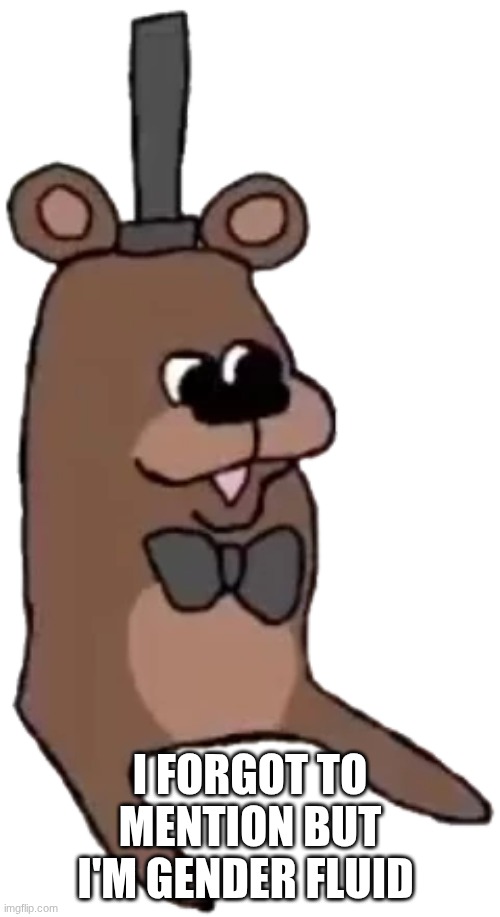 put me in the freezer and I'll become gender solid | I forgot to mention but I'm gender fluid | image tagged in feddy | made w/ Imgflip meme maker