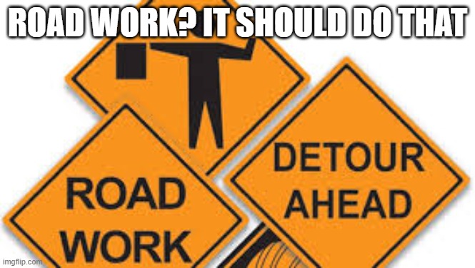 road work | Road work? it should do that | image tagged in road work | made w/ Imgflip meme maker