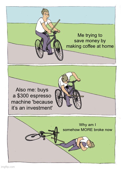 Nothing works.... | Me trying to save money by making coffee at home; Also me: buys a $300 espresso machine 'because it’s an investment'; Why am I somehow MORE broke now | image tagged in memes,bike fall,broke,cooked,fried,deepfried | made w/ Imgflip meme maker