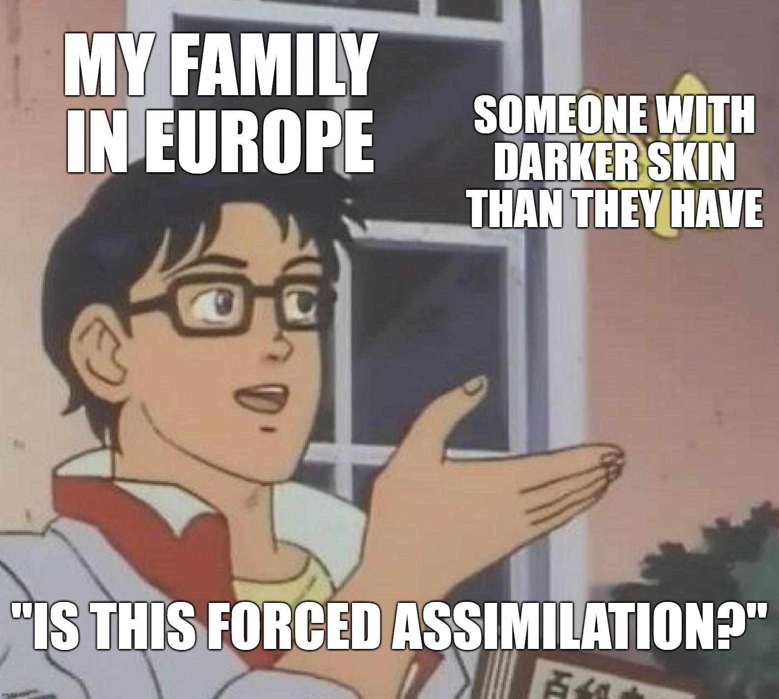 literally why I'm taking anthropology in school omg | My family in Europe; someone with darker skin than they have; "Is this forced assimilation?" | image tagged in memes,is this a pigeon | made w/ Imgflip meme maker