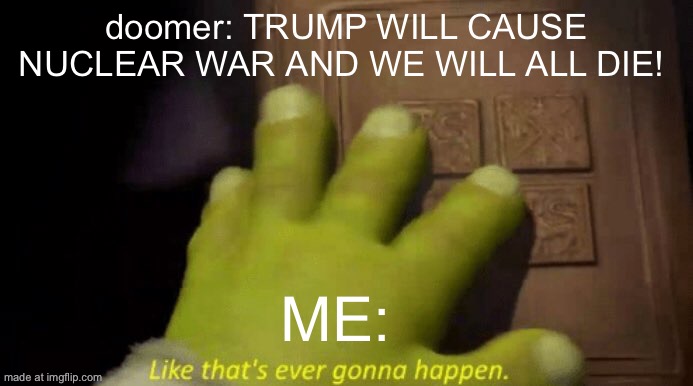 Like that's ever gonna happen. | doomer: TRUMP WILL CAUSE NUCLEAR WAR AND WE WILL ALL DIE! Me: | image tagged in like that's ever gonna happen | made w/ Imgflip meme maker