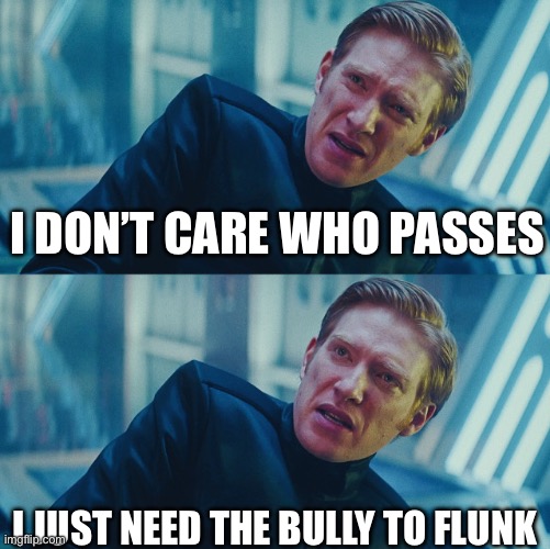Random meme I made | I don’t care who passes; I just need the bully to flunk | image tagged in i don't care if you win i just need x to lose,random | made w/ Imgflip meme maker