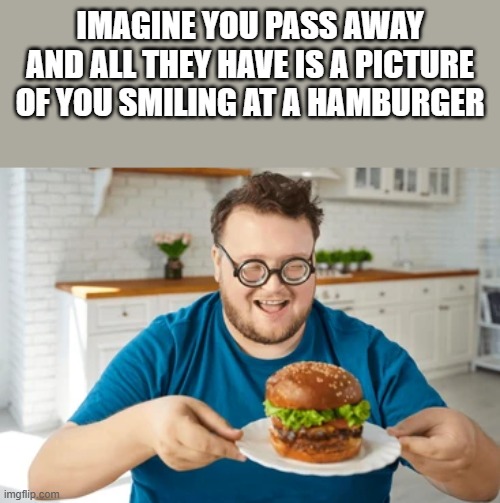 All They Have Is A Picture Of You Smiling At A Hamburger | imagine you pass away and all they have is a picture of you smiling at a hamburger | image tagged in hamburger,smiling,pass away,food,funny,memes | made w/ Imgflip meme maker