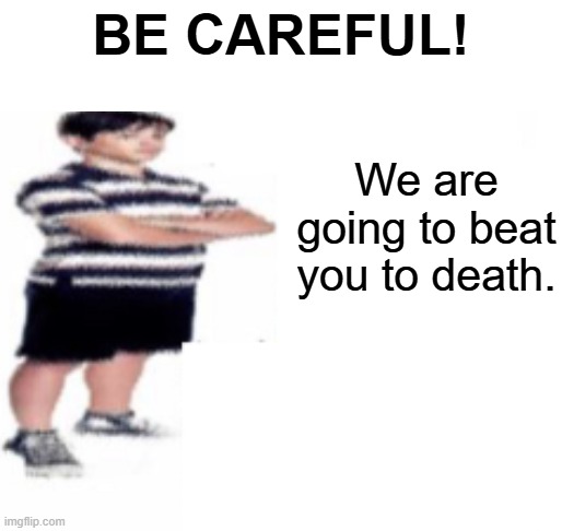 remade that minecraft meme in this template | BE CAREFUL! We are going to beat you to death. | image tagged in shut up | made w/ Imgflip meme maker