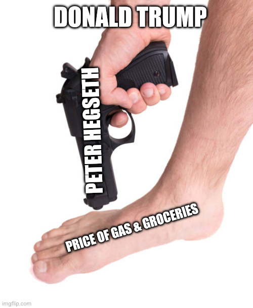 Donald Trump Peter Hegseth Price of gas & groceries | image tagged in shooting yourself in the foot | made w/ Imgflip meme maker