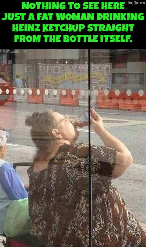 Fat woman drinking ketchup | Nothing to see here just a fat woman drinking Heinz ketchup straight from the bottle itself. | image tagged in cursed images,ketchup,fat woman,unsee juice,drink bleach,can't unsee | made w/ Imgflip meme maker