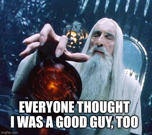 Everyone thought I was a good guy, too | image tagged in saruman and palantir | made w/ Imgflip meme maker