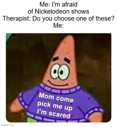 I said what got me a Nickelodeon  series? | Me: I'm afraid of Nickelodeon shows
Therapist: Do you choose one of these?
Me: | image tagged in patrick mom come pick me up i'm scared,memes,funny,nickelodeon | made w/ Imgflip meme maker