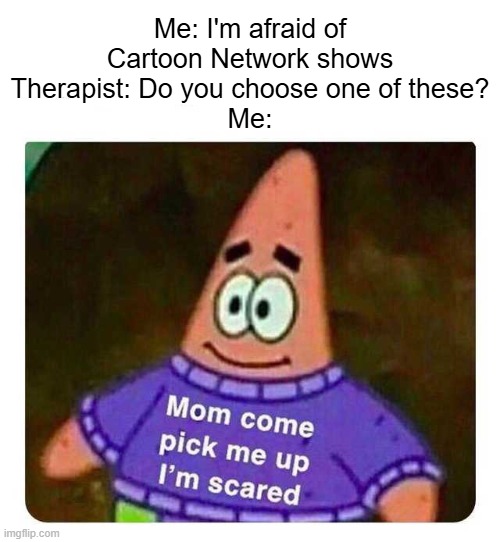I said what got me a Cartoon Network series? | Me: I'm afraid of Cartoon Network shows
Therapist: Do you choose one of these?
Me: | image tagged in patrick mom come pick me up i'm scared,memes,funny,cartoon network | made w/ Imgflip meme maker