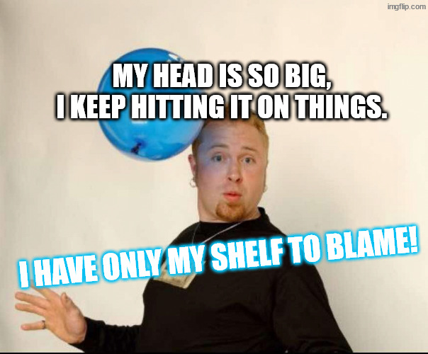 Big head | My head is so big, 
I keep hitting it on things. I have only my shelf to blame! | image tagged in balloon man | made w/ Imgflip meme maker