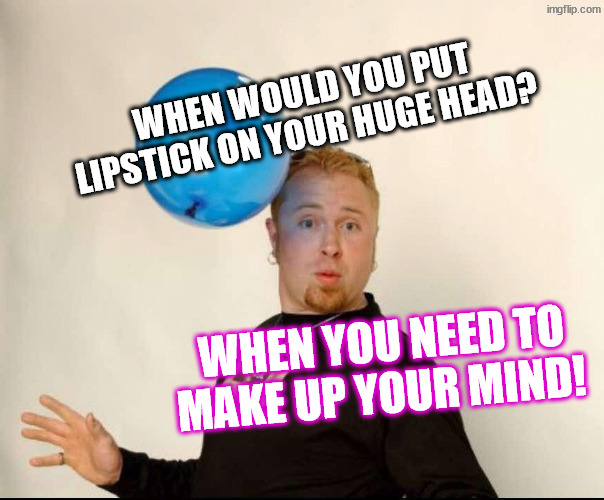 Makeup for men | When would you put lipstick on your huge head? When you need to make up your mind! | image tagged in balloon man | made w/ Imgflip meme maker