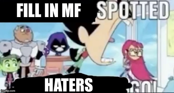 X Spotted, X Go | FILL IN MF HATERS | image tagged in x spotted x go | made w/ Imgflip meme maker