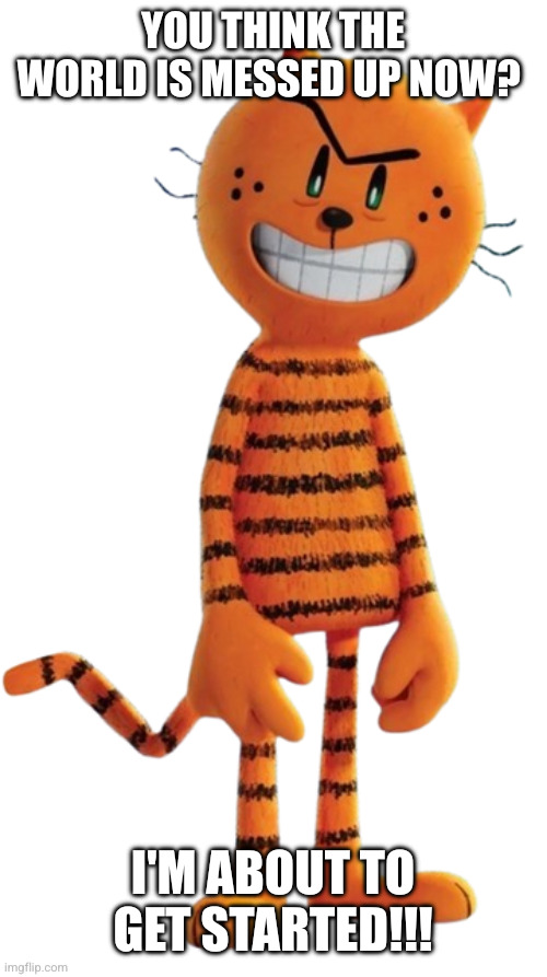 I believe in Petey's evil genius | You think the world is messed up now? I'm about to get started!!! | image tagged in petey dogman,memes,peter the evil cat,you're not just wrong your stupid,doomsday,the future is radioactive | made w/ Imgflip meme maker