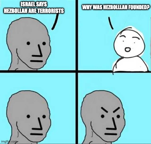 Hezbollah ("Party of God") originated in 1982 as a Lebanese Shia militant group formed to resist the Israeli invasion of Lebanon | Why was Hezbolllah founded? Israel says Hezbollah are terrorists | image tagged in angry face | made w/ Imgflip meme maker