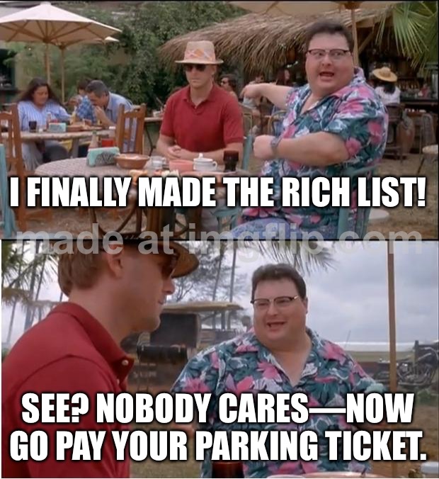 HOW TO MAKE THE RICH LIST: buy half the suburbs, dig a hole, or start an app… then leverage debt like it’s a personality trait. | I FINALLY MADE THE RICH LIST! SEE? NOBODY CARES—NOW GO PAY YOUR PARKING TICKET. | image tagged in memes,see nobody cares,rich people,inequality,income inequality,equality | made w/ Imgflip meme maker