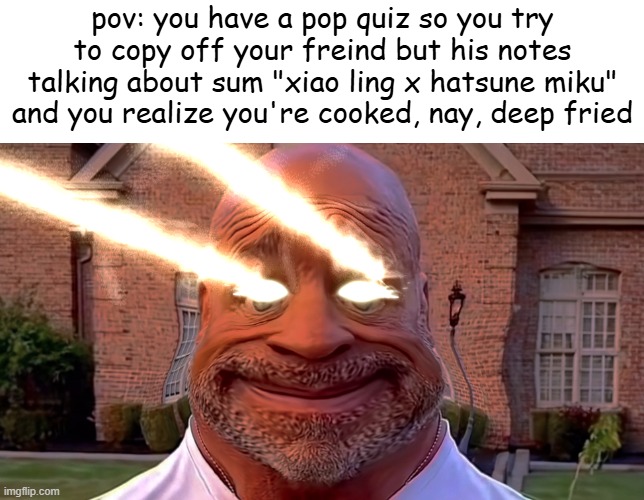 pop quiz | pov: you have a pop quiz so you try to copy off your freind but his notes talking about sum "xiao ling x hatsune miku" and you realize you're cooked, nay, deep fried | image tagged in kurt angle stare,capcut,skibidi,relatable | made w/ Imgflip meme maker