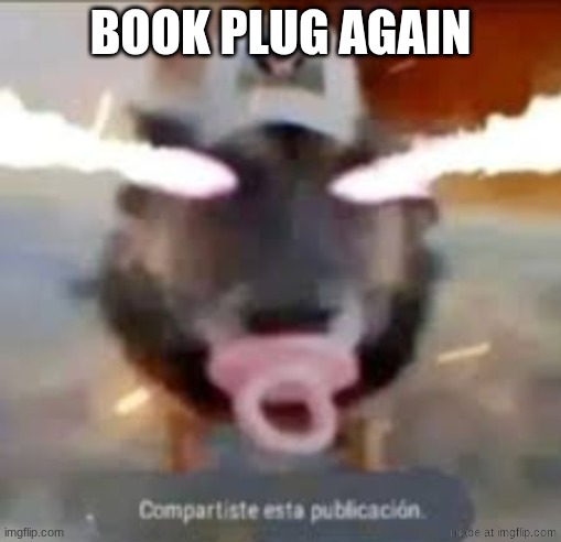 compartiste esta publicacion | book plug again | image tagged in compartiste esta publicacion | made w/ Imgflip meme maker