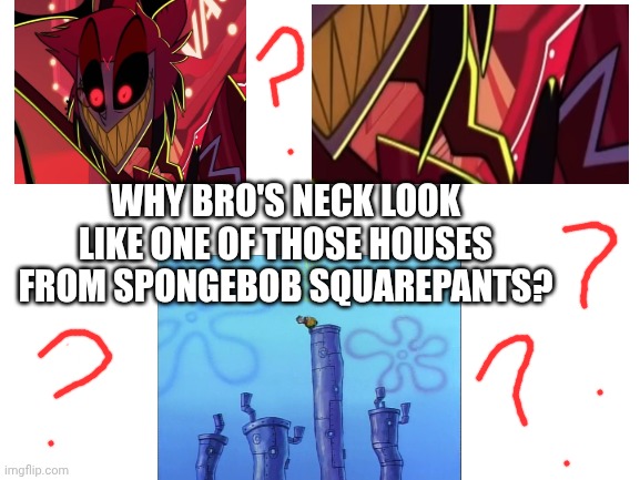 Wtf??? | Why bro's neck look like one of those houses from Spongebob Squarepants? | image tagged in blank white template | made w/ Imgflip meme maker