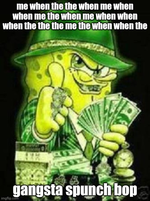 first meme of this stream | me when the the when me when when me the when me when when when the the the me the when when the; gangsta spunch bop | image tagged in gangsta spongebob,spunch bop,spongebob,aaaaaaaaaaaaaaaaaaaaaaaaaaa,oh no | made w/ Imgflip meme maker