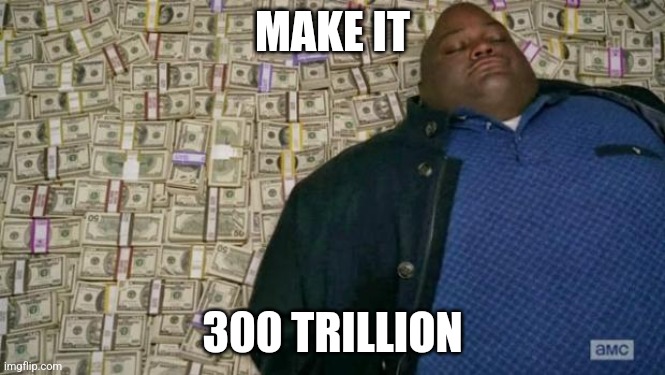 huell money | Make it 300 trillion | image tagged in huell money | made w/ Imgflip meme maker