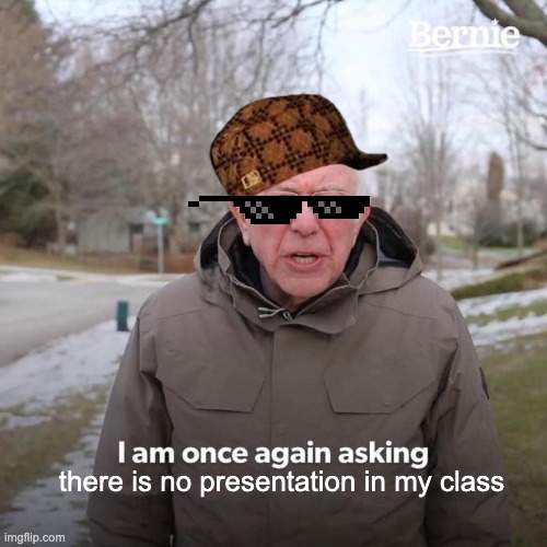 Bernie I Am Once Again Asking For Your Support | there is no presentation in my class | image tagged in memes,bernie i am once again asking for your support,remix | made w/ Imgflip meme maker