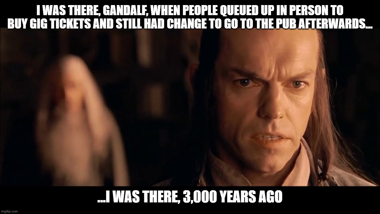 I was there, Gandalf. I was there 3000 years ago... | I was there, Gandalf, when people queued up in person to buy gig tickets and still had change to go to the pub afterwards... ...I was there, 3,000 years ago | image tagged in i was there gandalf i was there 3000 years ago | made w/ Imgflip meme maker