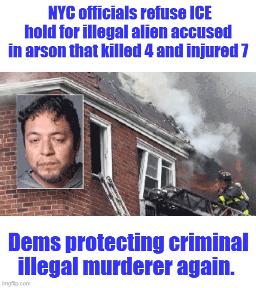 CHILD AMONG 4 DEAD AS ACCUSED ARSONIST ALLEGEDLY DRANK BEER DURING CHAOS | NYC officials refuse ICE hold for illegal alien accused in arson that killed 4 and injured 7; Dems protecting criminal illegal murderer again. | made w/ Imgflip meme maker