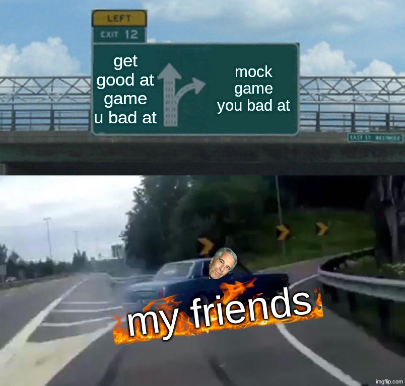 i dont know if this is good comment if it is | get good at game u bad at; mock game you bad at; my friends | image tagged in memes,left exit 12 off ramp,so true memes,not upvote begging | made w/ Imgflip meme maker