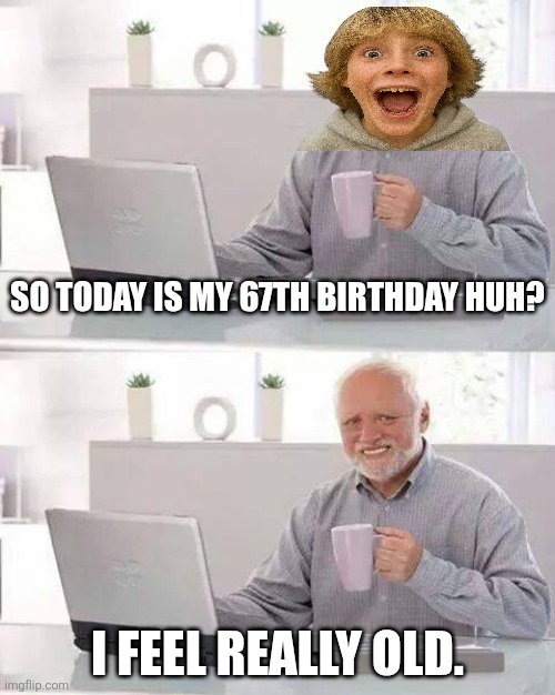 Hide the Pain Harold | So today is my 67th birthday huh? I feel really old. | image tagged in memes,brainrot,harold | made w/ Imgflip meme maker