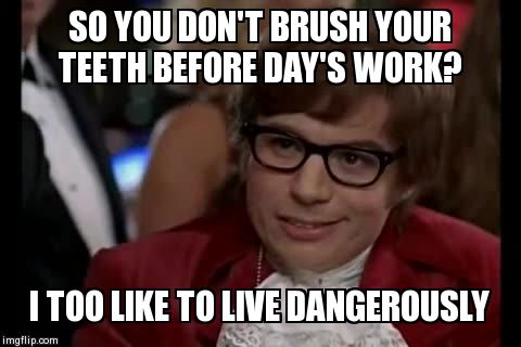 i too like to live dangerously | SO YOU DON'T BRUSH YOUR TEETH BEFORE DAY'S WORK? I TOO LIKE TO LIVE DANGEROUSLY | image tagged in i too like to live dangerously | made w/ Imgflip meme maker