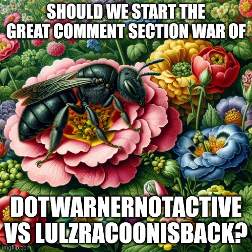 In this comment section | Should we start the great comment section war of; Dotwarnernotactive vs lulzracoonisback? | image tagged in ai bee | made w/ Imgflip meme maker
