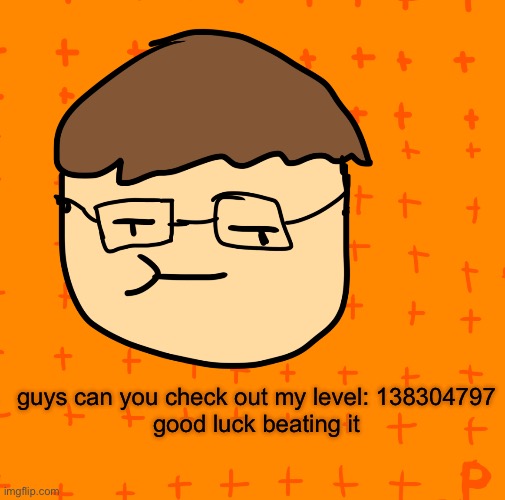 MY NEW LEVEL | guys can you check out my level: 138304797
good luck beating it | image tagged in plansubbium | made w/ Imgflip meme maker