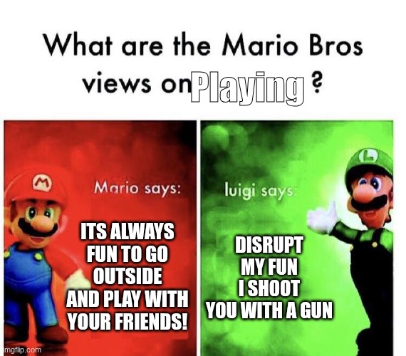 Mario Bros Views | Playing; Its always fun to go outside and play with your friends! disrupt my fun i shoot you with a gun | image tagged in mario bros views | made w/ Imgflip meme maker