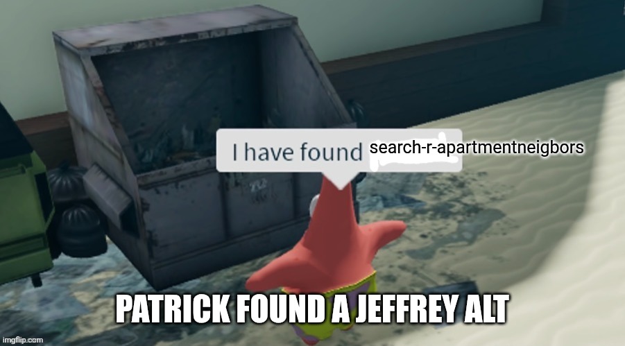 Plz delete jeffrey alt | search-r-apartmentneigbors; Patrick found a jeffrey alt | image tagged in i have found x | made w/ Imgflip meme maker