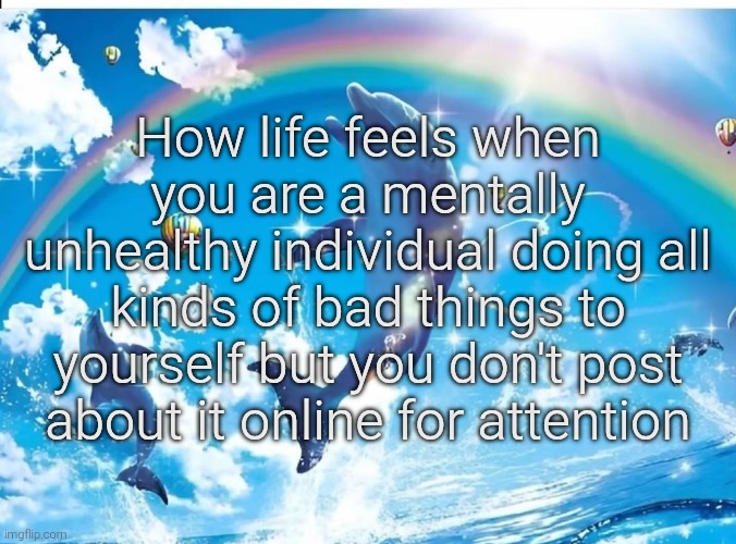 Life when | How life feels when you are a mentally unhealthy individual doing all kinds of bad things to yourself but you don't post about it online for attention | image tagged in life when | made w/ Imgflip meme maker