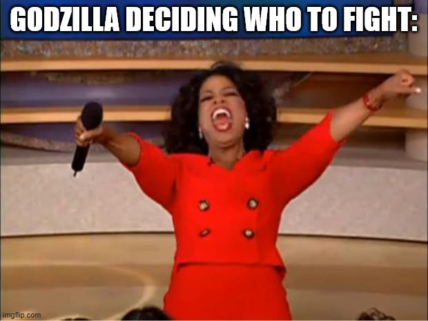 godzilla really fighting anyone | Godzilla deciding who to fight: | image tagged in memes,oprah you get a,godzilla fight,kaiju | made w/ Imgflip meme maker