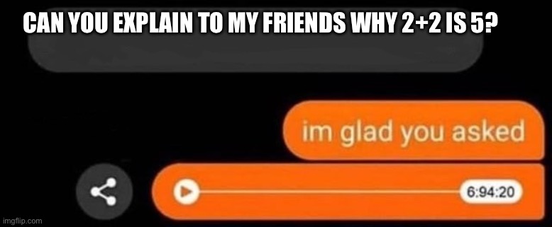 I'm glad you asked | Can you explain to my friends why 2+2 is 5? | image tagged in i'm glad you asked | made w/ Imgflip meme maker